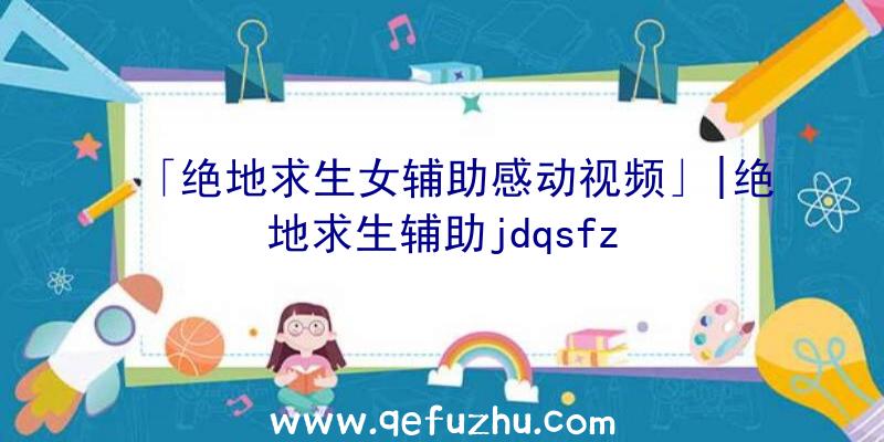 「绝地求生女辅助感动视频」|绝地求生辅助jdqsfz